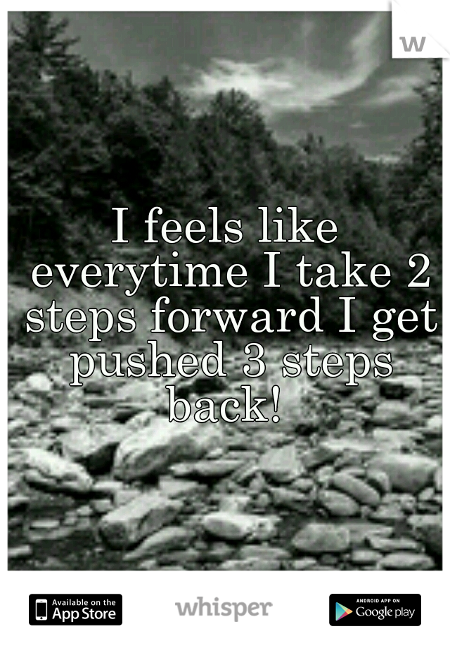 I feels like everytime I take 2 steps forward I get pushed 3 steps back! 