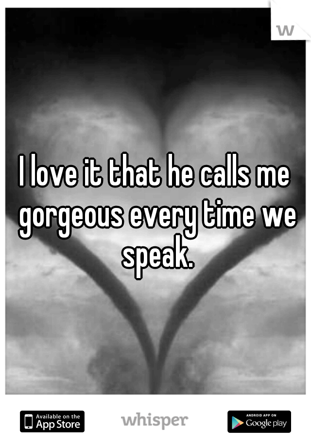 I love it that he calls me gorgeous every time we speak.
