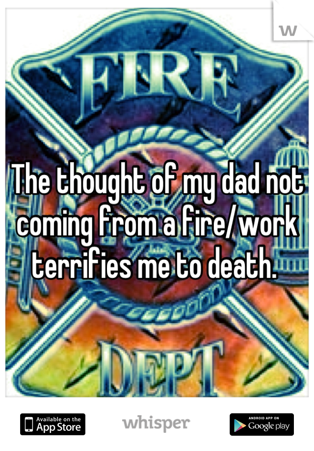 The thought of my dad not coming from a fire/work terrifies me to death. 