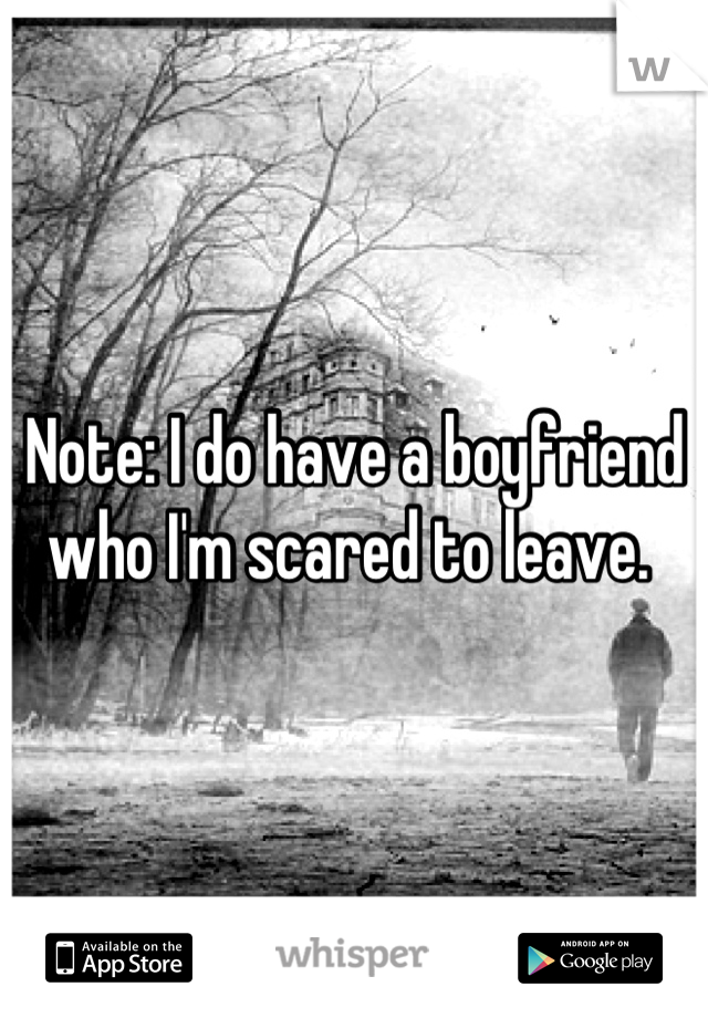 Note: I do have a boyfriend who I'm scared to leave. 