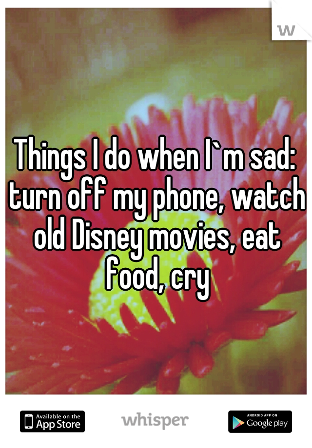 Things I do when I`m sad: turn off my phone, watch old Disney movies, eat food, cry