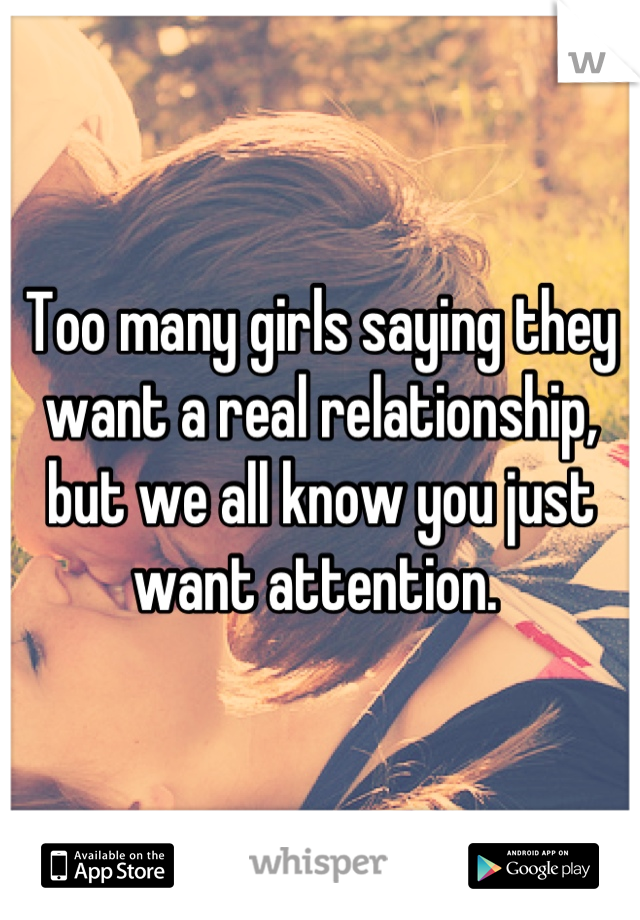 Too many girls saying they want a real relationship, but we all know you just want attention. 