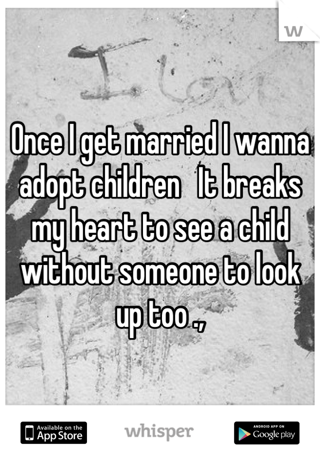 Once I get married I wanna adopt children   It breaks my heart to see a child without someone to look up too .,