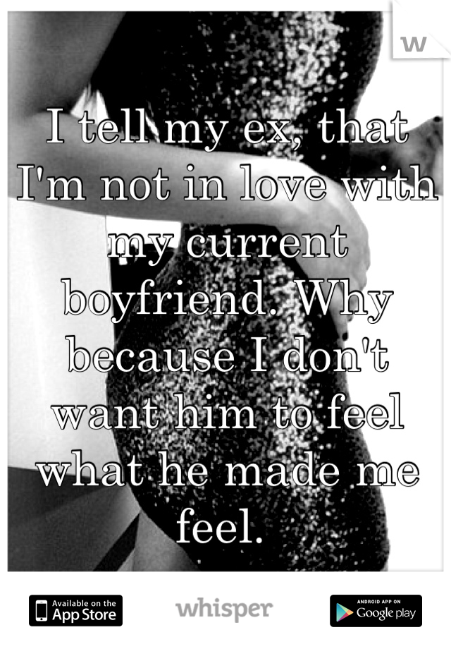 I tell my ex, that I'm not in love with my current boyfriend. Why because I don't want him to feel what he made me feel. 