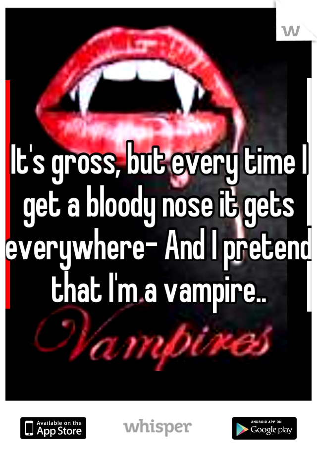 It's gross, but every time I get a bloody nose it gets everywhere- And I pretend that I'm a vampire..