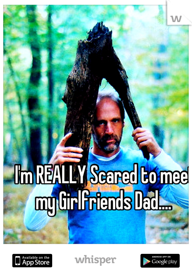 I'm REALLY Scared to meet my Girlfriends Dad.... 