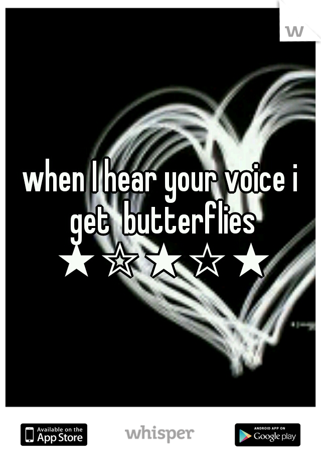 when I hear your voice i get  butterflies ★☆★☆★