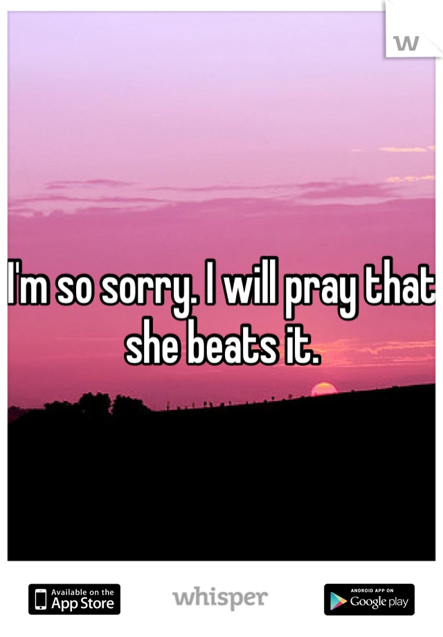 I'm so sorry. I will pray that she beats it.