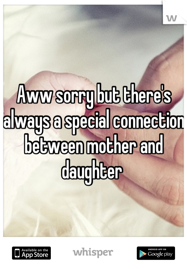 Aww sorry but there's always a special connection between mother and daughter 