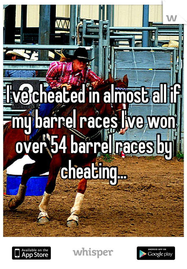I've cheated in almost all if my barrel races I've won over 54 barrel races by cheating...