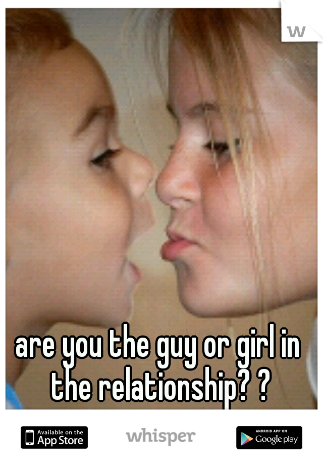 are you the guy or girl in the relationship? ?