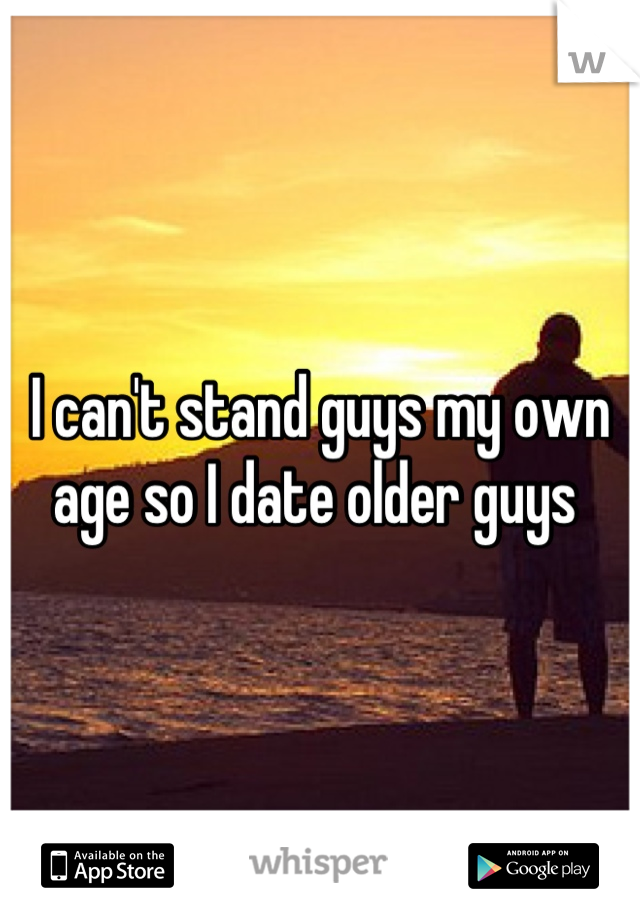 I can't stand guys my own age so I date older guys 