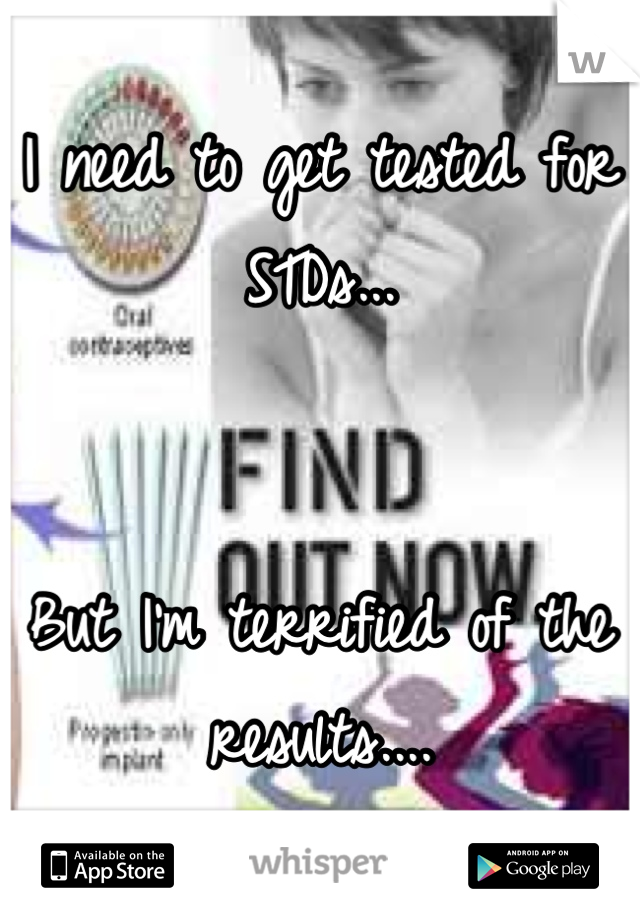 I need to get tested for STDs... 


But I'm terrified of the results....
