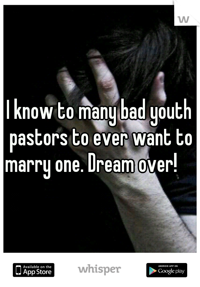 I know to many bad youth pastors to ever want to marry one. Dream over!

