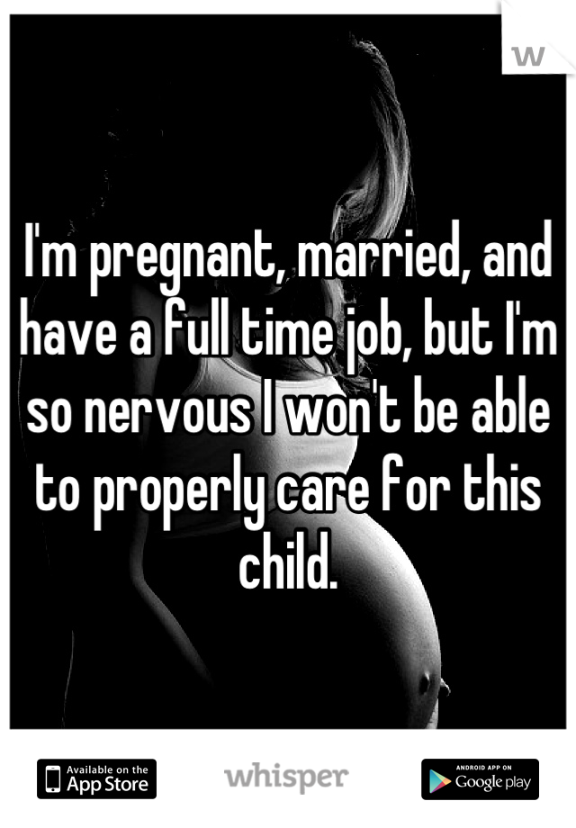 I'm pregnant, married, and have a full time job, but I'm so nervous I won't be able to properly care for this child.