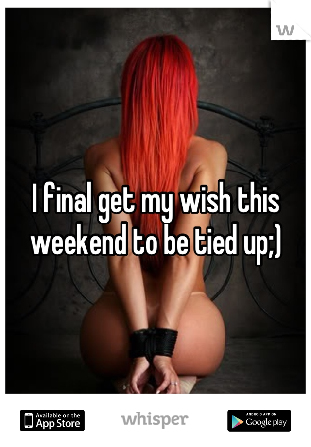 I final get my wish this weekend to be tied up;)