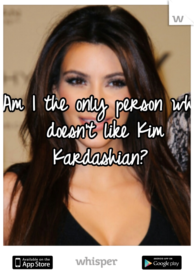 Am I the only person who doesn't like Kim Kardashian? 