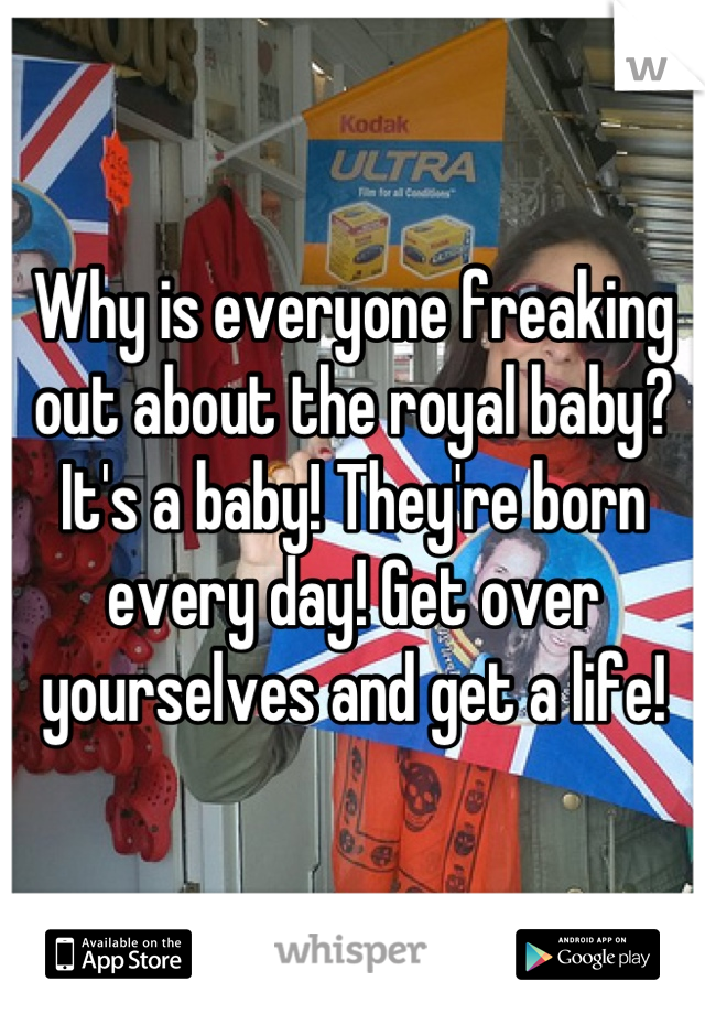 Why is everyone freaking out about the royal baby? It's a baby! They're born every day! Get over yourselves and get a life!