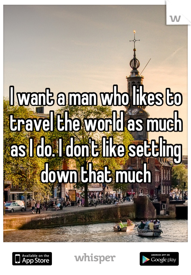 I want a man who likes to travel the world as much as I do. I don't like settling down that much