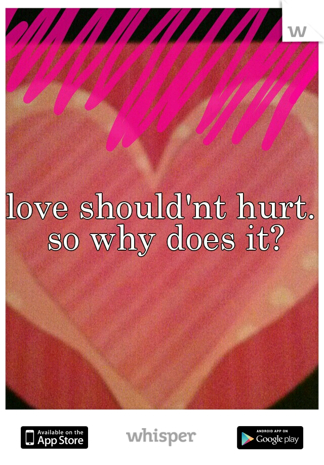 love should'nt hurt. so why does it?