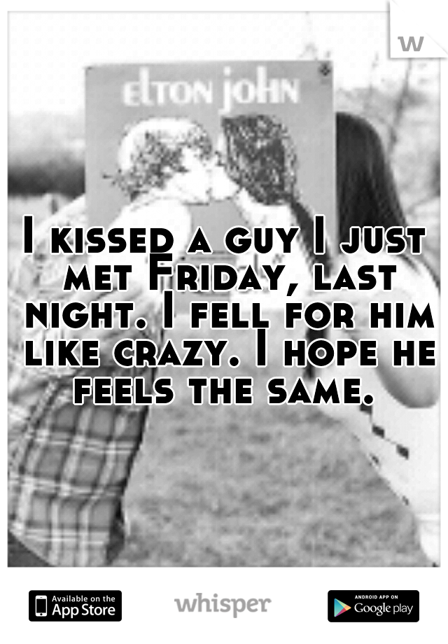 I kissed a guy I just met Friday, last night. I fell for him like crazy. I hope he feels the same. 