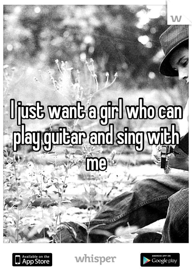 I just want a girl who can play guitar and sing with me