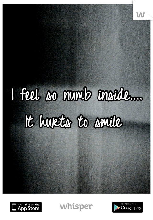 I feel so numb inside.... 
It hurts to smile 