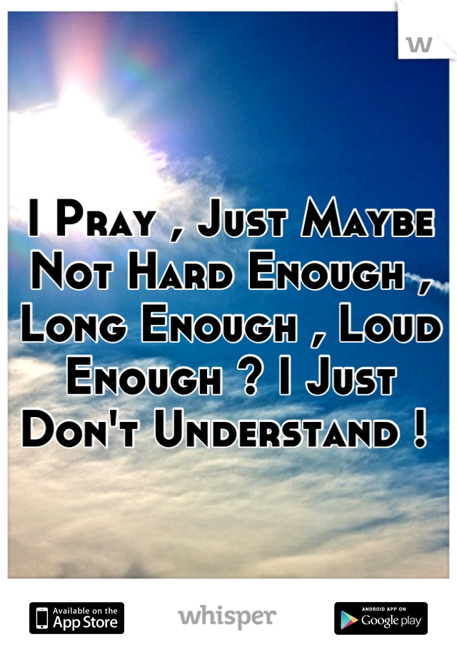 I Pray , Just Maybe Not Hard Enough , Long Enough , Loud Enough ? I Just Don't Understand ! 