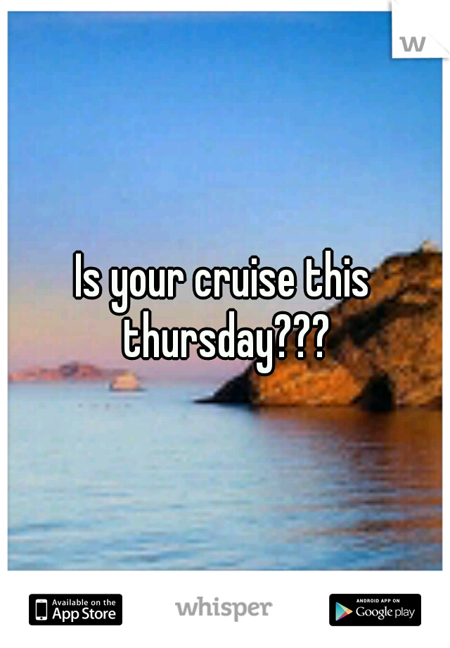 Is your cruise this thursday???