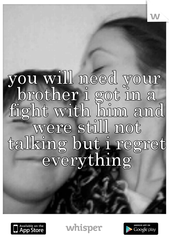 you will need your brother i got in a fight with him and were still not talking but i regret everything