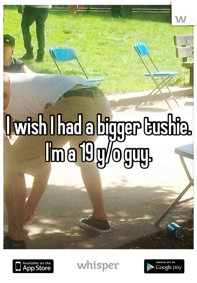I wish I had a bigger tushie. I'm a 19 y/o guy.