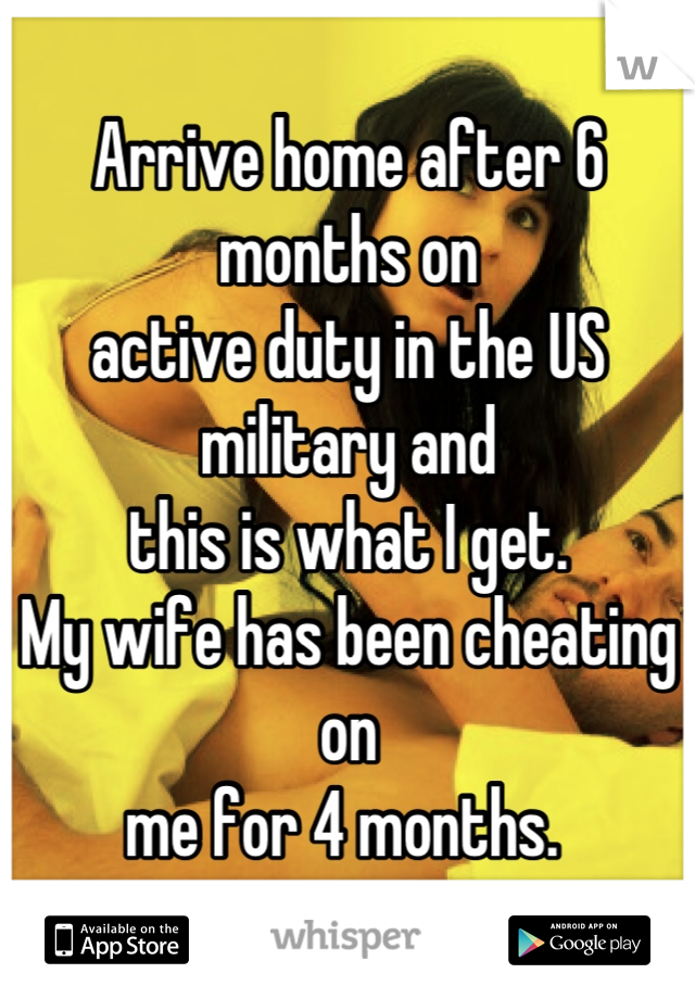Arrive home after 6 months on 
active duty in the US military and
this is what I get. 
My wife has been cheating on
me for 4 months. 