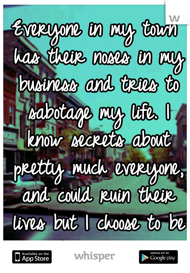Everyone in my town has their noses in my business and tries to sabotage my life. I know secrets about pretty much everyone, and could ruin their lives but I choose to be the bigger person.