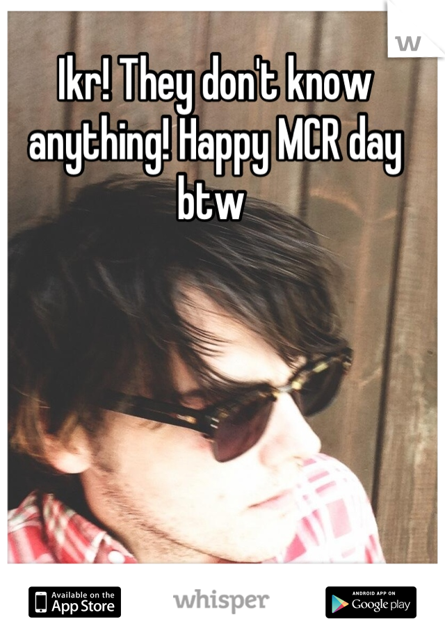 Ikr! They don't know anything! Happy MCR day btw 