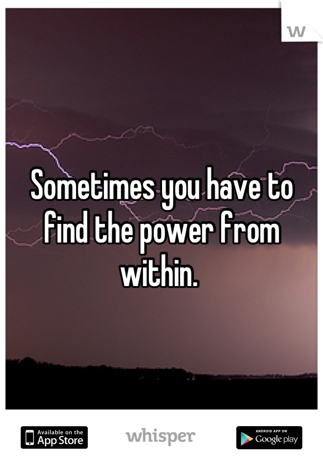 Sometimes you have to find the power from within. 