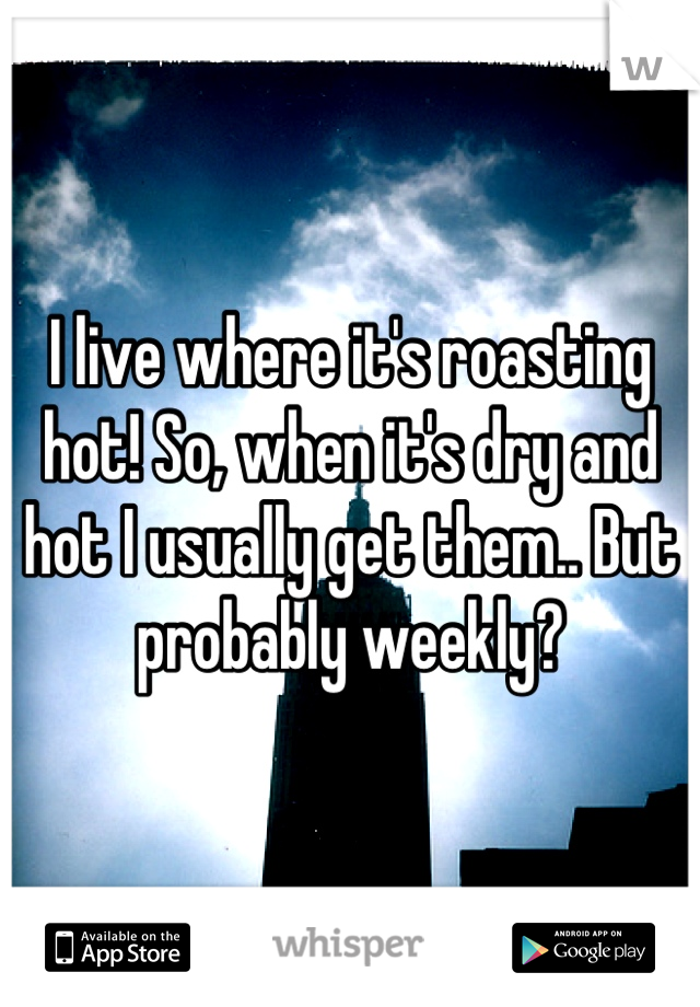 I live where it's roasting hot! So, when it's dry and hot I usually get them.. But probably weekly?