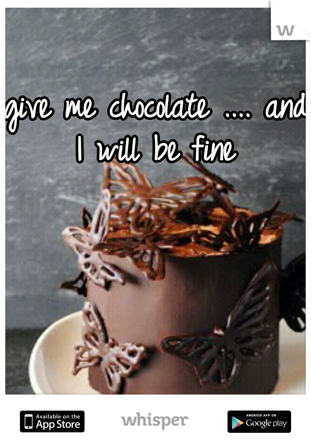 give me chocolate .... and I will be fine 