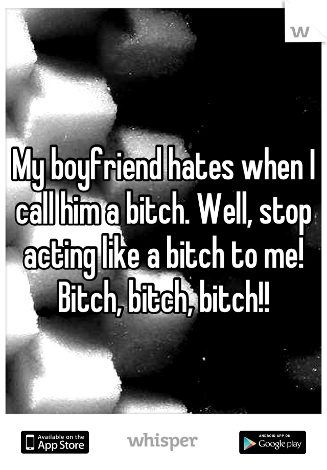 My boyfriend hates when I call him a bitch. Well, stop acting like a bitch to me! Bitch, bitch, bitch!!