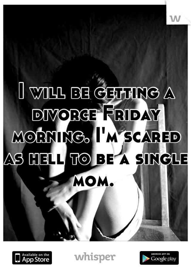 I will be getting a divorce Friday morning. I'm scared as hell to be a single mom. 