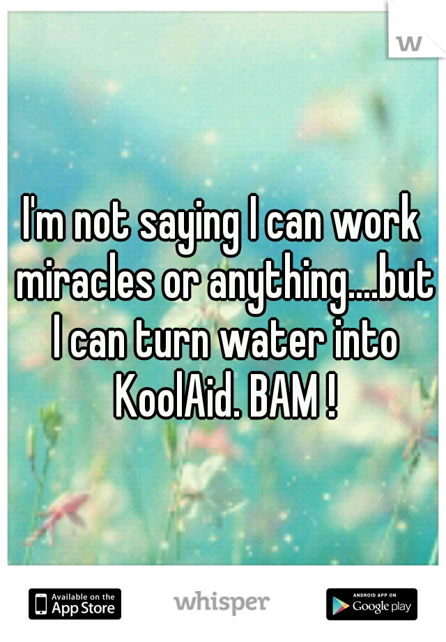 I'm not saying I can work miracles or anything....but I can turn water into KoolAid. BAM !