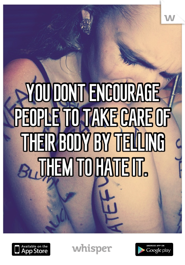YOU DONT ENCOURAGE PEOPLE TO TAKE CARE OF THEIR BODY BY TELLING THEM TO HATE IT.