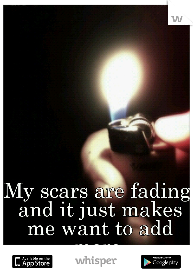My scars are fading and it just makes me want to add more.
