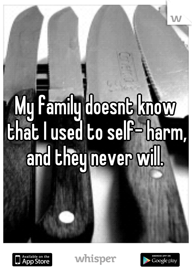 My family doesnt know that I used to self- harm, and they never will. 