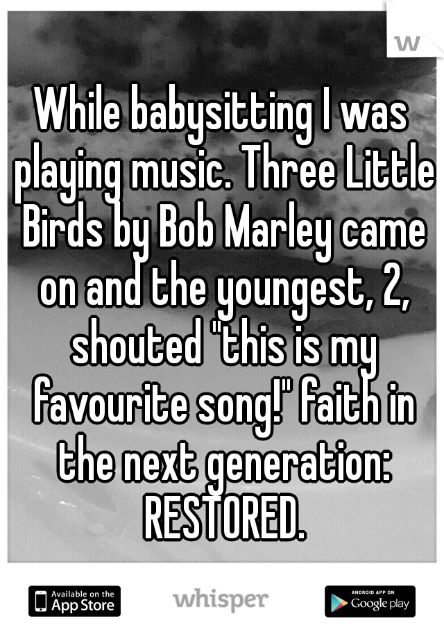 While babysitting I was playing music. Three Little Birds by Bob Marley came on and the youngest, 2, shouted "this is my favourite song!" faith in the next generation: RESTORED.