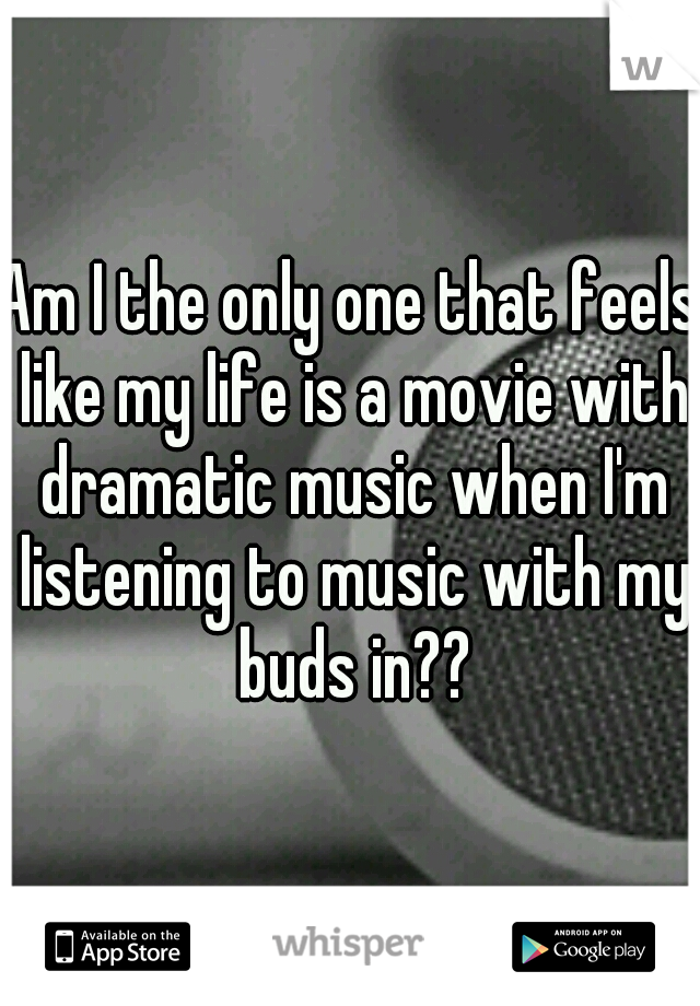 Am I the only one that feels like my life is a movie with dramatic music when I'm listening to music with my buds in??