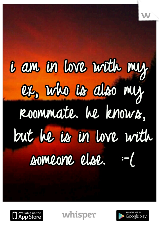 i am in love with my ex, who is also my roommate. he knows, but he is in love with someone else.  :-(