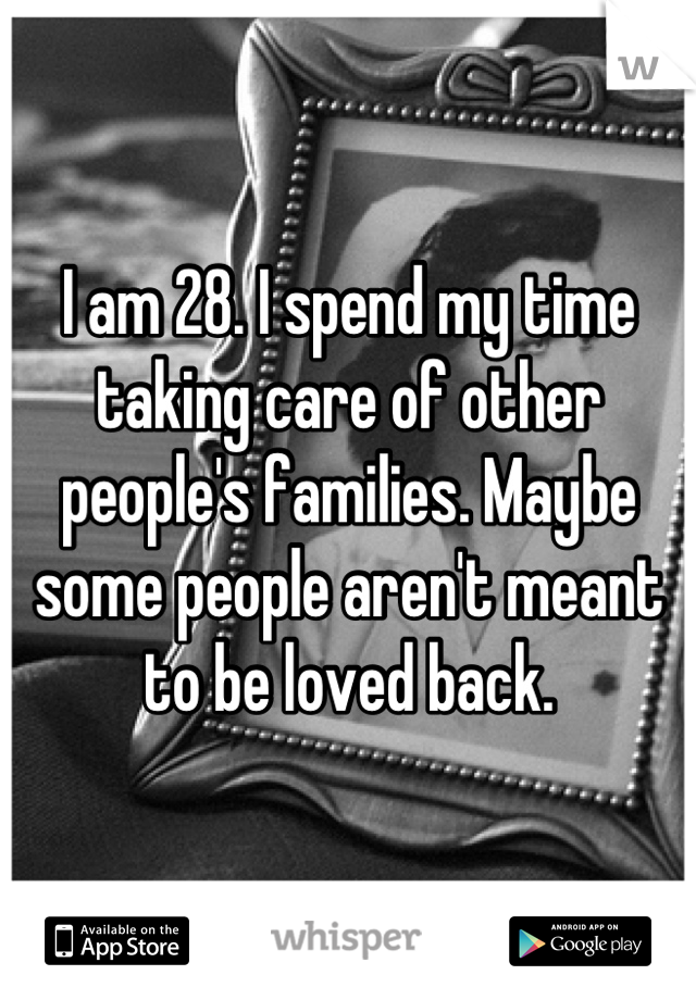 I am 28. I spend my time taking care of other people's families. Maybe some people aren't meant to be loved back.