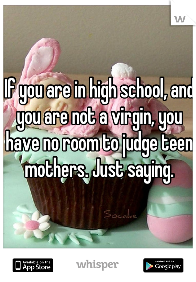 If you are in high school, and you are not a virgin, you have no room to judge teen mothers. Just saying.