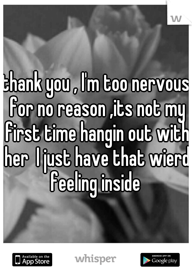 thank you , I'm too nervous for no reason ,its not my first time hangin out with her  I just have that wierd feeling inside 