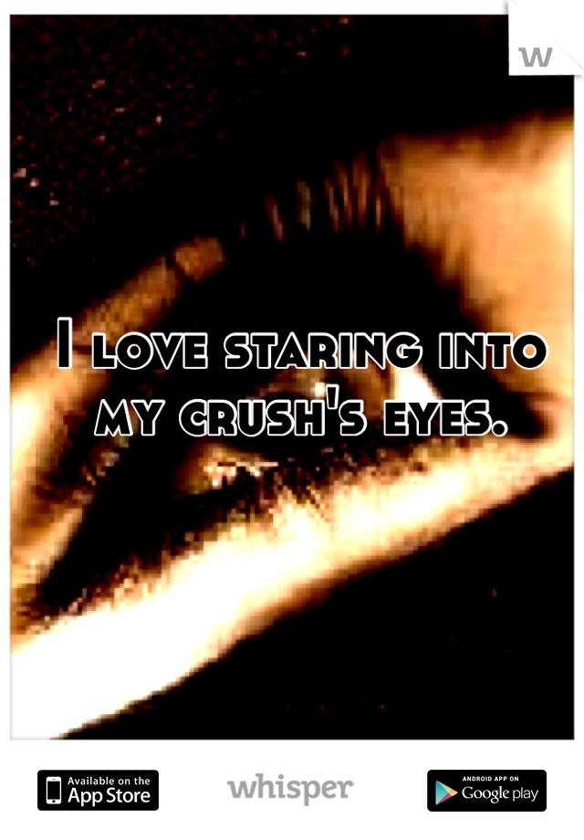 I love staring into my crush's eyes.